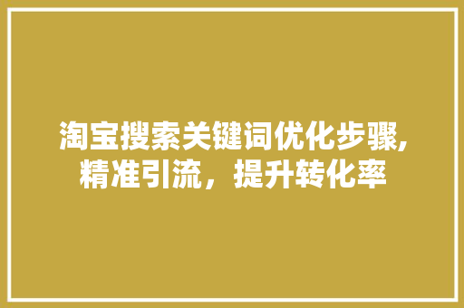 淘宝搜索关键词优化步骤,精准引流，提升转化率