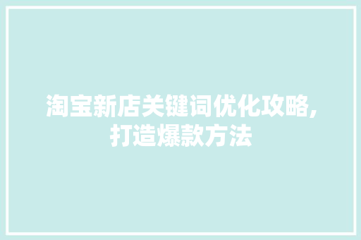淘宝新店关键词优化攻略,打造爆款方法