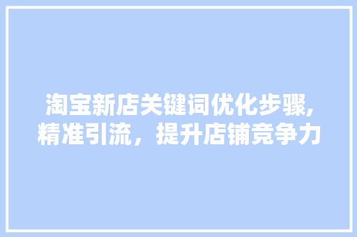 淘宝新店关键词优化步骤,精准引流，提升店铺竞争力