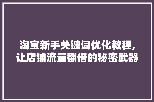 淘宝新手关键词优化教程,让店铺流量翻倍的秘密武器