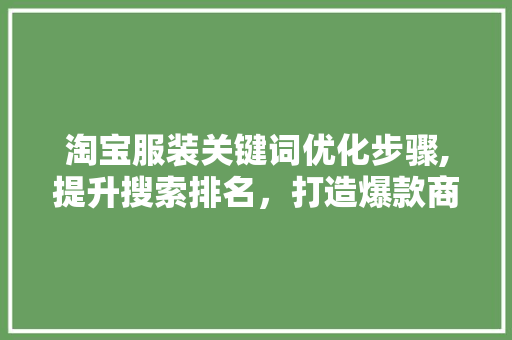 淘宝服装关键词优化步骤,提升搜索排名，打造爆款商品