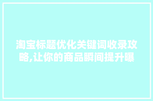 淘宝标题优化关键词收录攻略,让你的商品瞬间提升曝光率