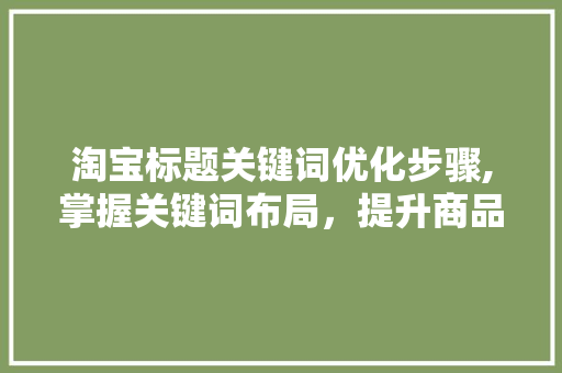 淘宝标题关键词优化步骤,掌握关键词布局，提升商品曝光率