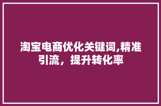 淘宝电商优化关键词,精准引流，提升转化率
