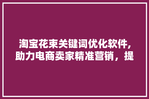 淘宝花束关键词优化软件,助力电商卖家精准营销，提升店铺销量