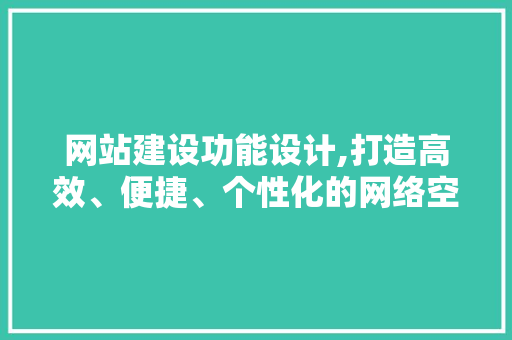 网站建设功能设计,打造高效、便捷、个性化的网络空间 网站建设