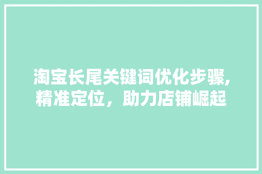 淘宝长尾关键词优化步骤,精准定位，助力店铺崛起
