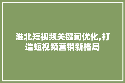 淮北短视频关键词优化,打造短视频营销新格局