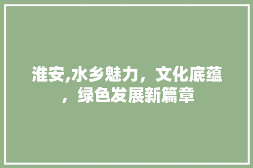 淮安,水乡魅力，文化底蕴，绿色发展新篇章