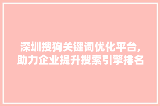 深圳搜狗关键词优化平台,助力企业提升搜索引擎排名，抢占市场先机