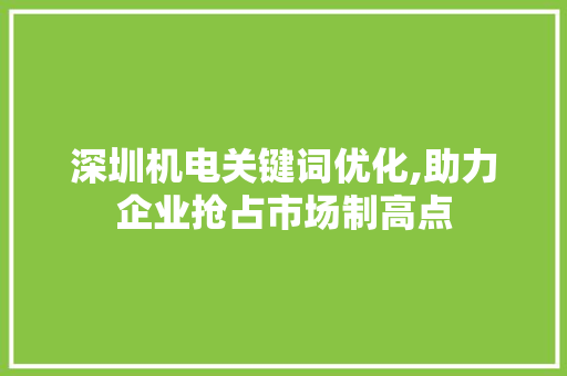 深圳机电关键词优化,助力企业抢占市场制高点