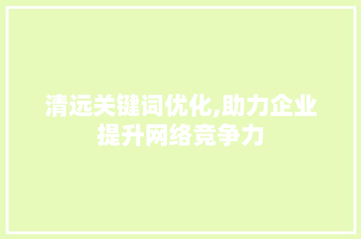 清远关键词优化,助力企业提升网络竞争力