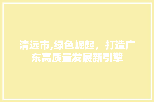 清远市,绿色崛起，打造广东高质量发展新引擎