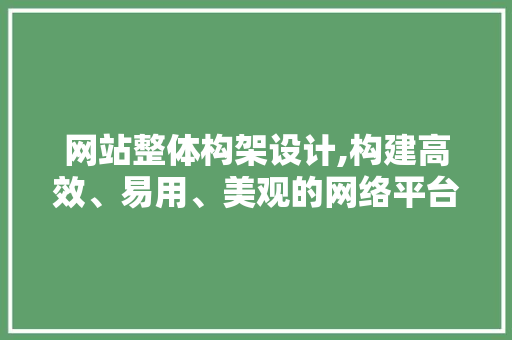 网站整体构架设计,构建高效、易用、美观的网络平台 网站建设