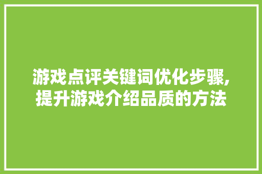 游戏点评关键词优化步骤,提升游戏介绍品质的方法