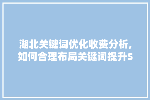 湖北关键词优化收费分析,如何合理布局关键词提升SEO效果
