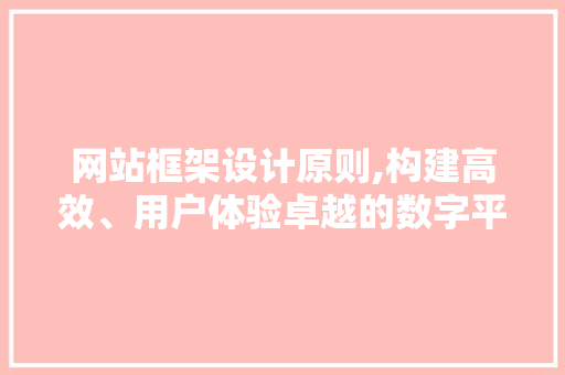 网站框架设计原则,构建高效、用户体验卓越的数字平台 前端技术