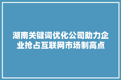 湖南关键词优化公司助力企业抢占互联网市场制高点