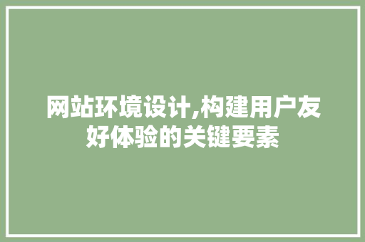 网站环境设计,构建用户友好体验的关键要素 前端技术
