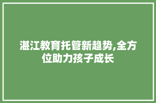 湛江教育托管新趋势,全方位助力孩子成长