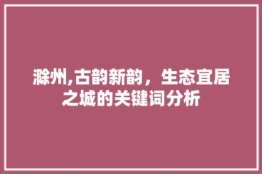 滁州,古韵新韵，生态宜居之城的关键词分析