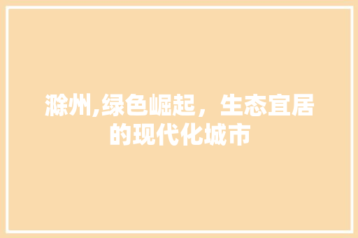 滁州,绿色崛起，生态宜居的现代化城市