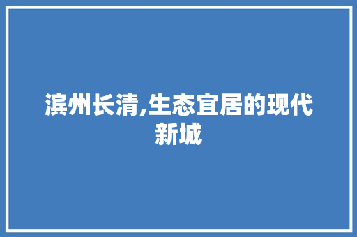 滨州长清,生态宜居的现代新城
