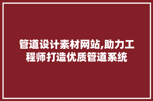 管道设计素材网站,助力工程师打造优质管道系统