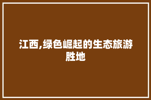 江西,绿色崛起的生态旅游胜地