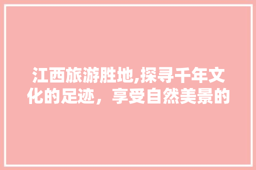 江西旅游胜地,探寻千年文化的足迹，享受自然美景的怀抱