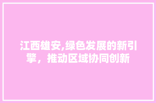 江西雄安,绿色发展的新引擎，推动区域协同创新