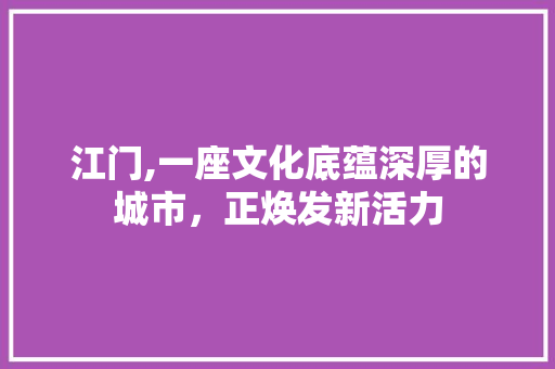 江门,一座文化底蕴深厚的城市，正焕发新活力