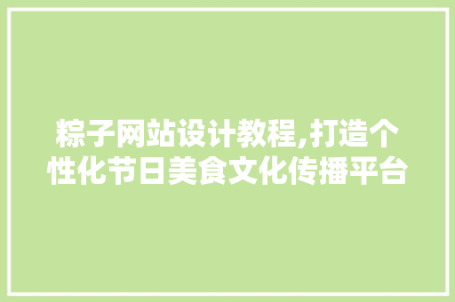 粽子网站设计教程,打造个性化节日美食文化传播平台