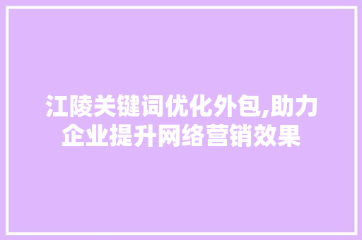 江陵关键词优化外包,助力企业提升网络营销效果
