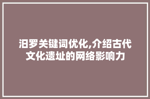 汨罗关键词优化,介绍古代文化遗址的网络影响力