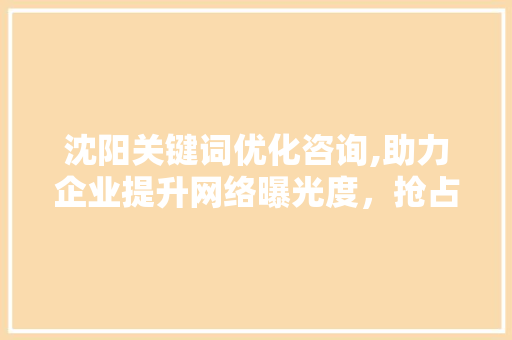 沈阳关键词优化咨询,助力企业提升网络曝光度，抢占市场先机