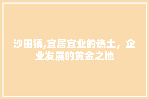 沙田镇,宜居宜业的热土，企业发展的黄金之地