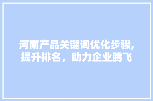 河南产品关键词优化步骤,提升排名，助力企业腾飞 商务信函