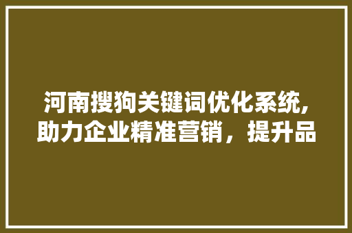 河南搜狗关键词优化系统,助力企业精准营销，提升品牌影响力
