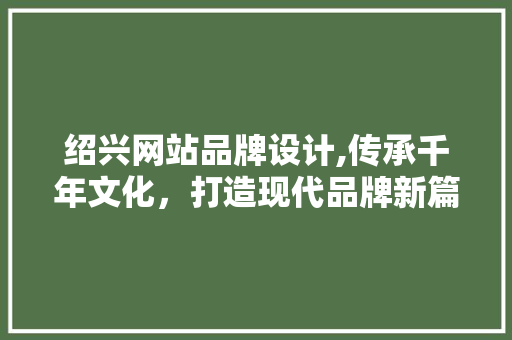 绍兴网站品牌设计,传承千年文化，打造现代品牌新篇章