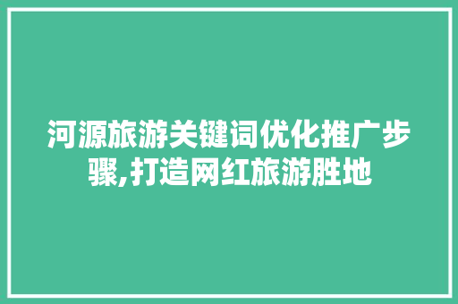 河源旅游关键词优化推广步骤,打造网红旅游胜地