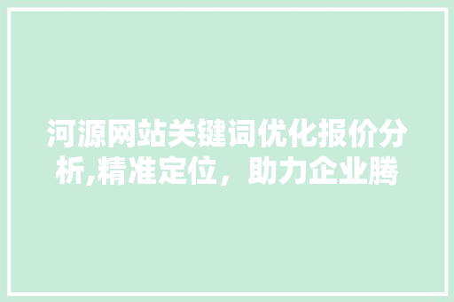 河源网站关键词优化报价分析,精准定位，助力企业腾飞