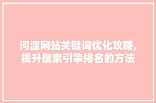 河源网站关键词优化攻略,提升搜索引擎排名的方法