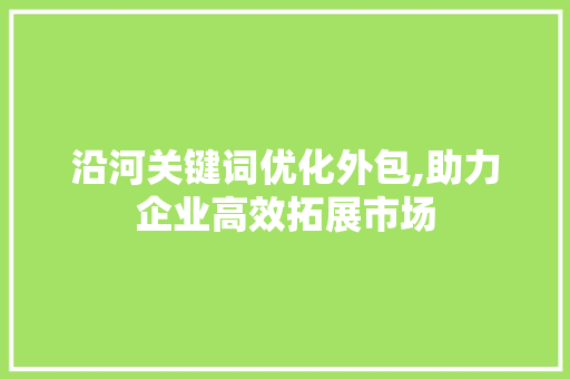 沿河关键词优化外包,助力企业高效拓展市场