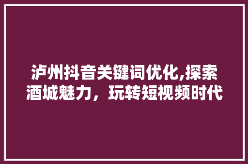 泸州抖音关键词优化,探索酒城魅力，玩转短视频时代