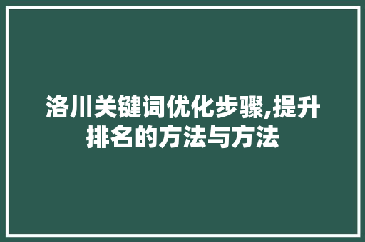 洛川关键词优化步骤,提升排名的方法与方法