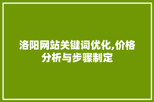 洛阳网站关键词优化,价格分析与步骤制定