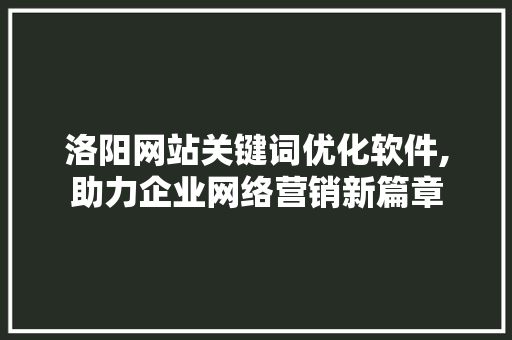 洛阳网站关键词优化软件,助力企业网络营销新篇章