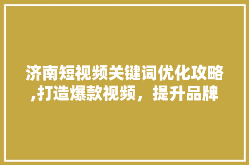 济南短视频关键词优化攻略,打造爆款视频，提升品牌影响力