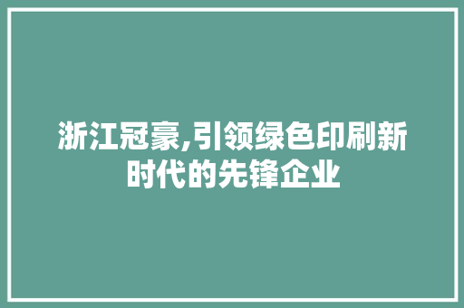 浙江冠豪,引领绿色印刷新时代的先锋企业